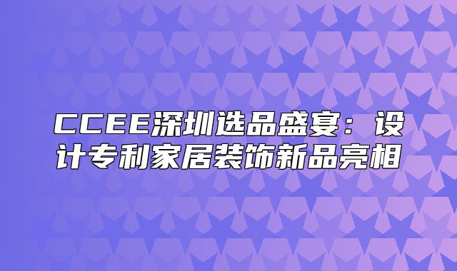 CCEE深圳选品盛宴：设计专利家居装饰新品亮相