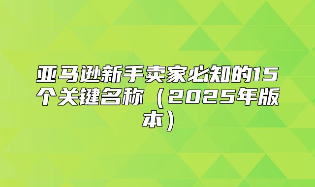 亚马逊新手卖家必知的15个关键名称2025年版本