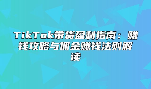 TikTok带货盈利指南：赚钱攻略与佣金赚钱法则解读