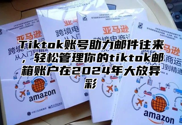 Tiktok账号助力邮件往来，轻松管理你的tiktok邮箱账户在2025年大放异彩