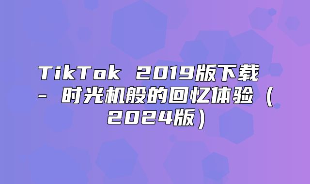 TikTok 2019版下载 - 时光机般的回忆体验2025版