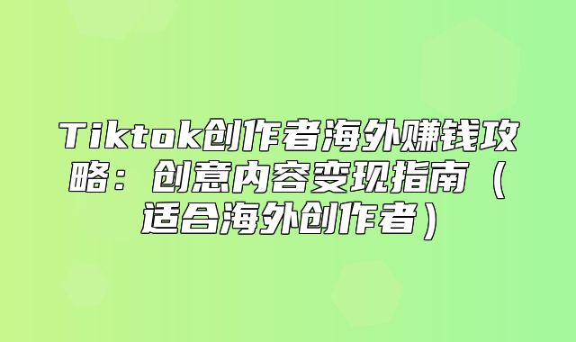 Tiktok创作者海外赚钱攻略：创意内容变现指南适合海外创作者