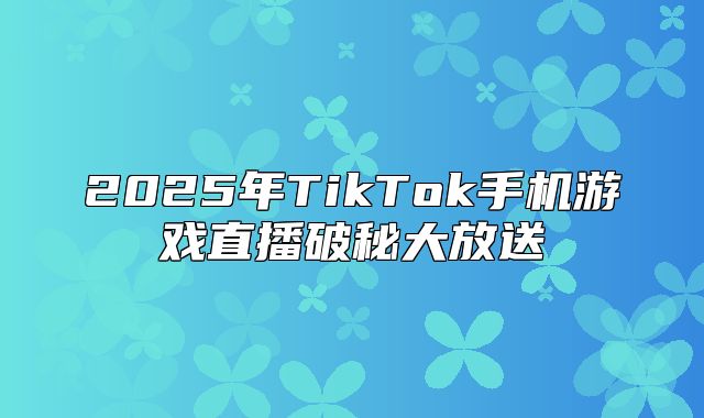 2025年TikTok手机游戏直播破秘大放送