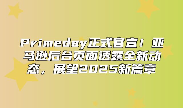 Primeday正式官宣！亚马逊后台页面透露全新动态，展望2025新篇章