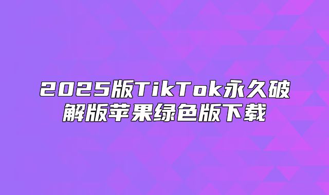 2025版TikTok永久破解版苹果绿色版下载