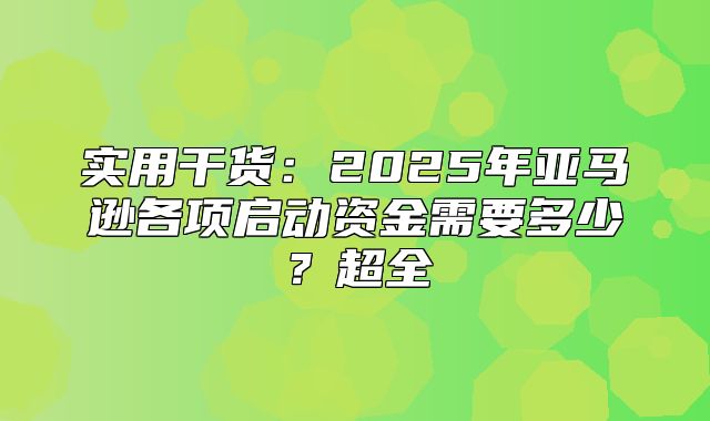 实用干货：2025年亚马逊各项启动资金需要多少？超全