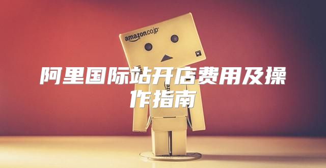 阿里国际站开店费用及操作指南