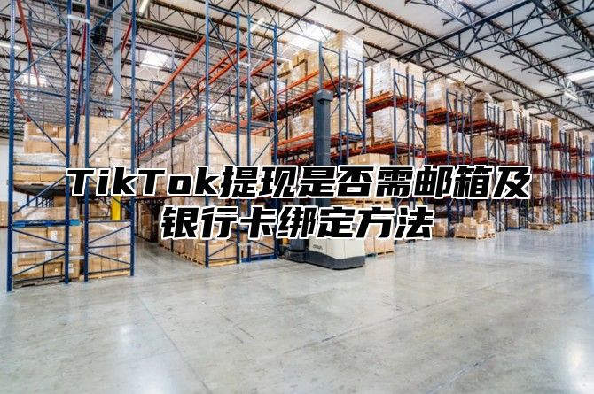TikTok提现是否需邮箱及银行卡绑定方法