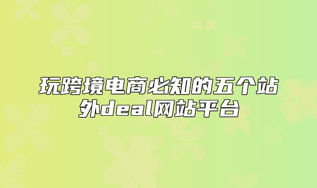 玩跨境电商必知的五个站外deal网站平台
