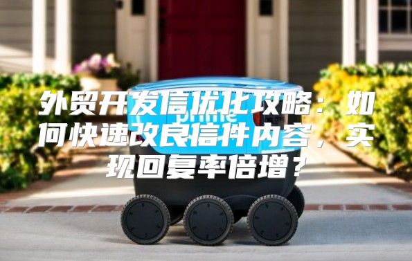 外贸开发信优化攻略：如何快速改良信件内容，实现回复率倍增？
