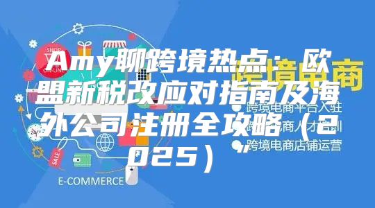 Amy聊跨境热点：欧盟新税改应对指南及海外公司注册全攻略2025”