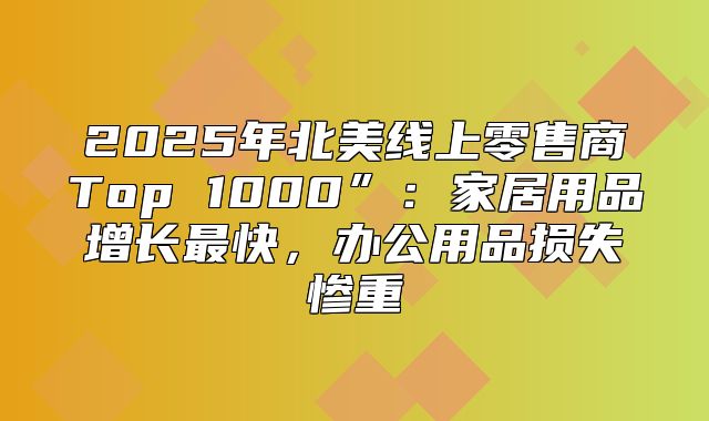 2025年北美线上零售商Top 1000”：家居用品增长最快，办公用品损失惨重