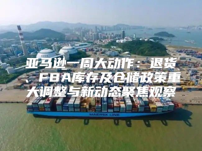 亚马逊一周大动作：退货、FBA库存及仓储政策重大调整与新动态聚焦观察