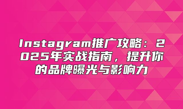 Instagram推广攻略：2025年实战指南，提升你的品牌曝光与影响力