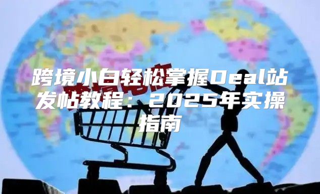 跨境小白轻松掌握Deal站发帖教程：2025年实操指南