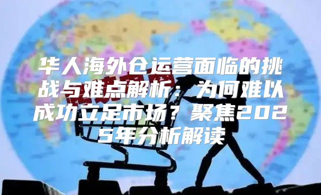 华人海外仓运营面临的挑战与难点解析：为何难以成功立足市场？聚焦2025年分析解读