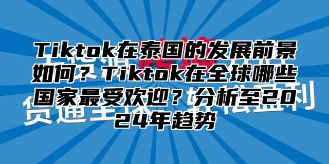 Tiktok在泰国的发展前景如何？Tiktok在全球哪些国家最受欢迎？分析至2025年趋势