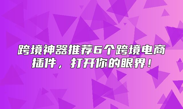 跨境神器推荐6个跨境电商插件，打开你的眼界！