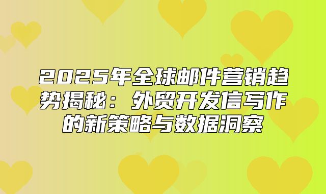 2025年全球邮件营销趋势揭秘：外贸开发信写作的新策略与数据洞察