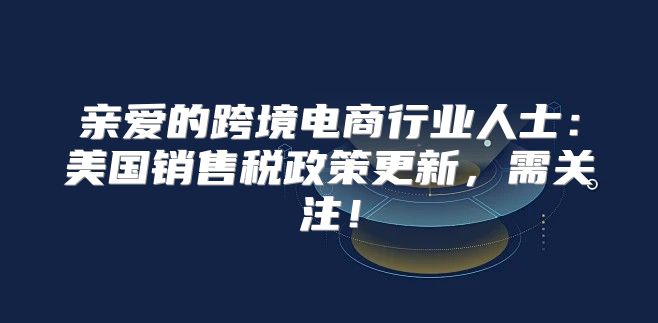 亲爱的跨境电商行业人士：美国销售税政策更新，需关注！