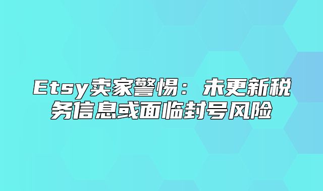 Etsy卖家警惕：未更新税务信息或面临封号风险