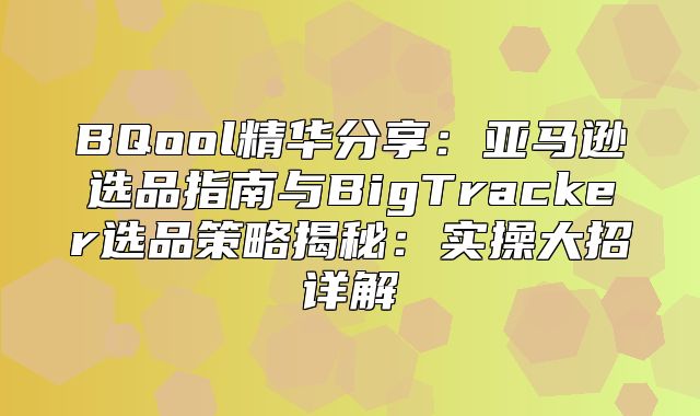 BQool精华分享：亚马逊选品指南与BigTracker选品策略揭秘：实操大招详解