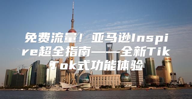 免费流量！亚马逊Inspire超全指南——全新TikTok式功能体验