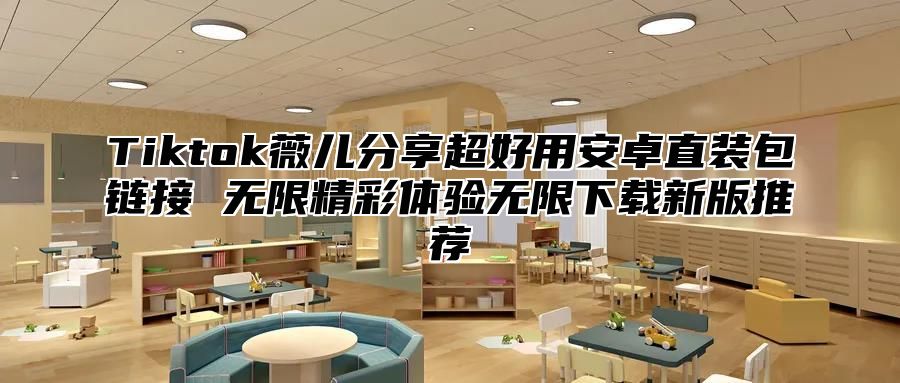 Tiktok薇儿分享超好用安卓直装包链接 无限精彩体验无限下载新版推荐