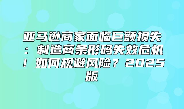 亚马逊商家面临巨额损失：制造商条形码失效危机！如何规避风险？2025版