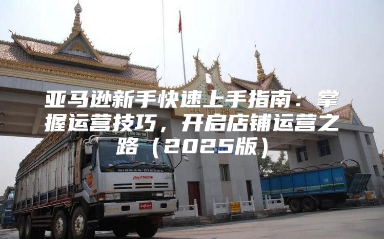 亚马逊新手快速上手指南：掌握运营技巧，开启店铺运营之路2025版