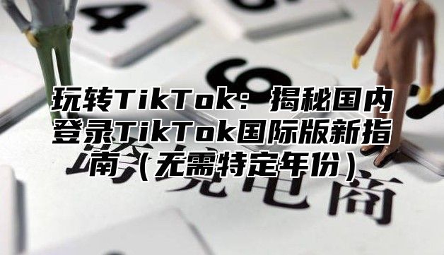玩转TikTok：揭秘国内登录TikTok国际版新指南无需特定年份