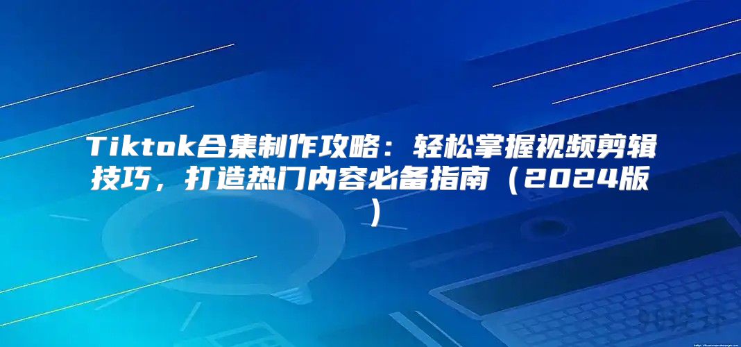 Tiktok合集制作攻略：轻松掌握视频剪辑技巧，打造热门内容必备指南2025版