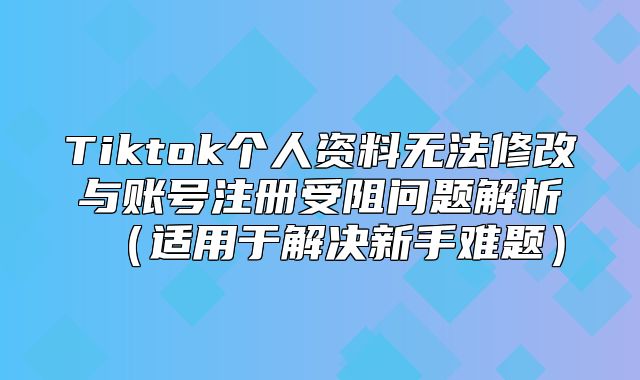 Tiktok个人资料无法修改与账号注册受阻问题解析适用于解决新手难题