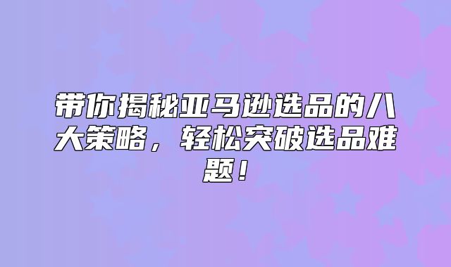 带你揭秘亚马逊选品的八大策略，轻松突破选品难题！