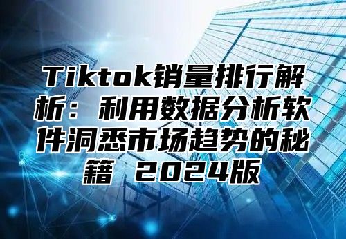 Tiktok销量排行解析：利用数据分析软件洞悉市场趋势的秘籍 2025版