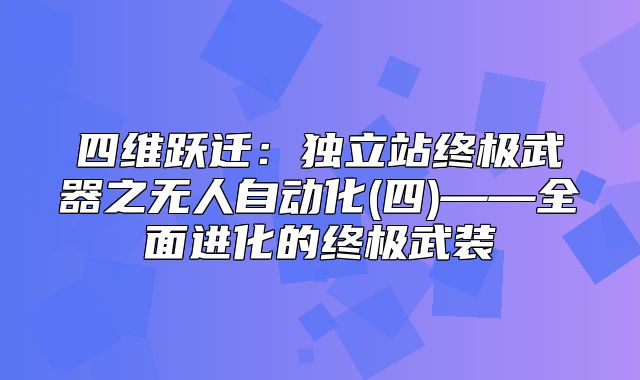 四维跃迁：独立站终极武器之无人自动化(四)——全面进化的终极武装