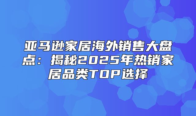 亚马逊家居海外销售大盘点：揭秘2025年热销家居品类TOP选择