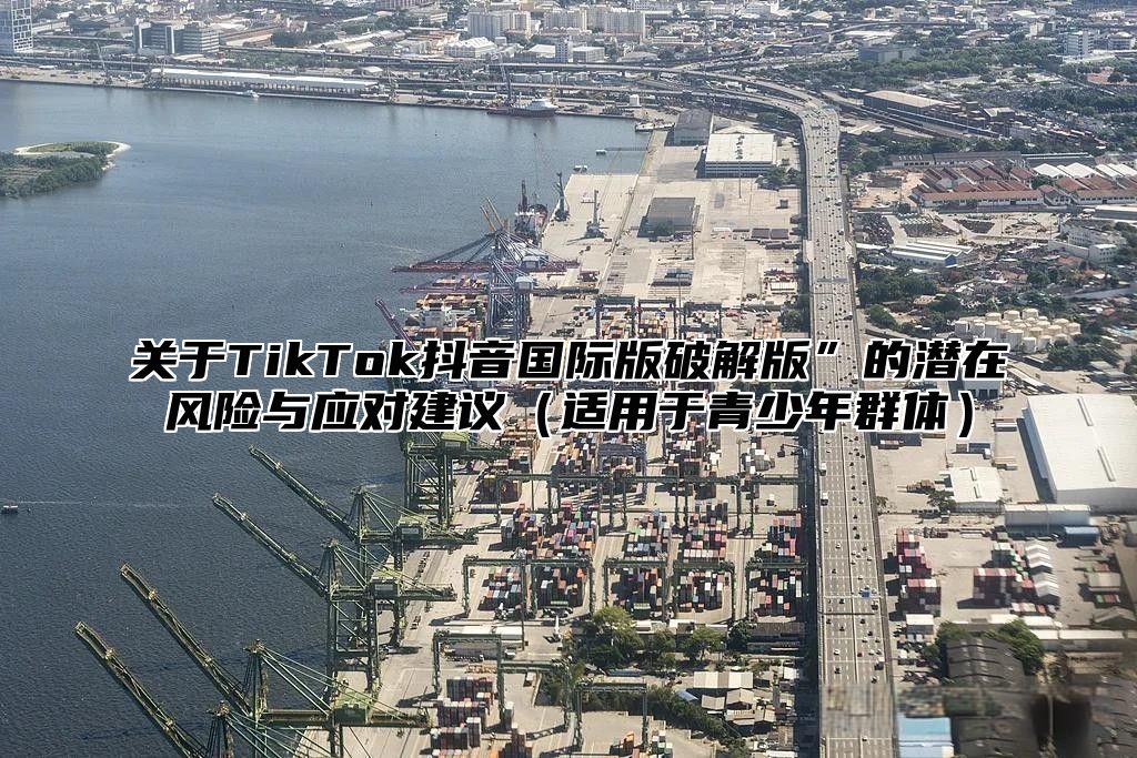 关于TikTok抖音国际版破解版”的潜在风险与应对建议适用于青少年群体