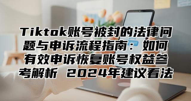 Tiktok账号被封的法律问题与申诉流程指南：如何有效申诉恢复账号权益参考解析 2025年建议看法
