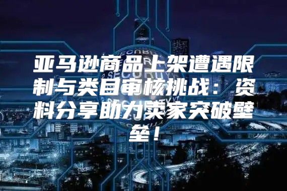 亚马逊商品上架遭遇限制与类目审核挑战：资料分享助力卖家突破壁垒！