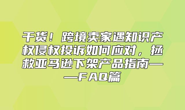 干货！跨境卖家遇知识产权侵权投诉如何应对，拯救亚马逊下架产品指南——FAQ篇