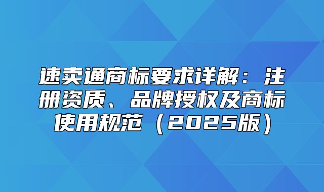 速卖通商标要求详解：注册资质、品牌授权及商标使用规范2025版