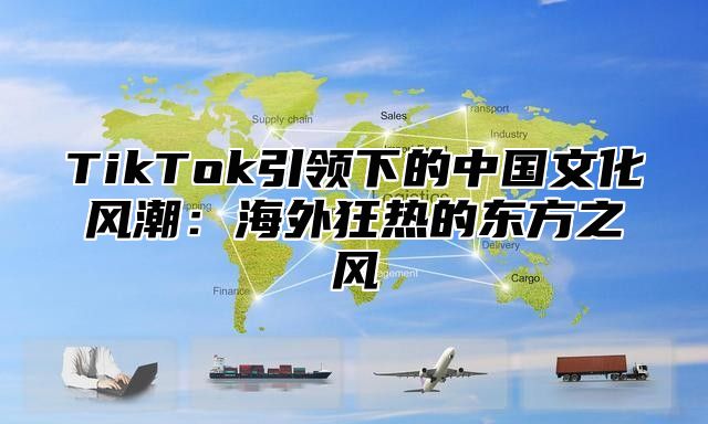 TikTok引领下的中国文化风潮：海外狂热的东方之风
