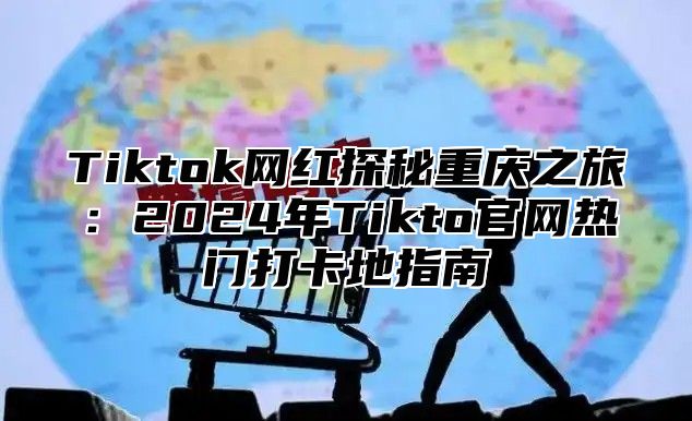Tiktok网红探秘重庆之旅：2025年Tikto官网热门打卡地指南