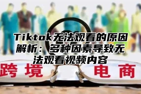 Tiktok无法观看的原因解析：多种因素导致无法观看视频内容