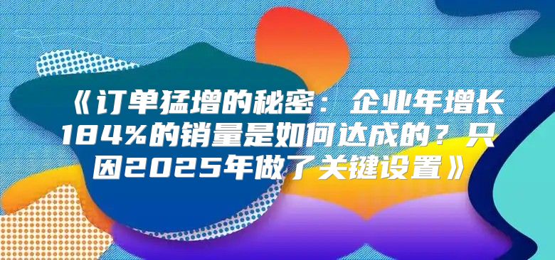 订单猛增的秘密：企业年增长184%的销量是如何达成的？只因2025年做了关键设置