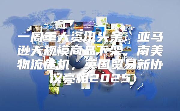 一周重大资讯头条：亚马逊大规模商品下架，南美物流危机，英国贸易新协议亮相2025