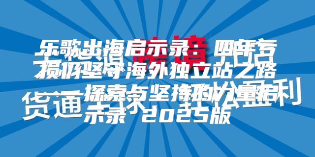 乐歌出海启示录：四年亏损仍坚守海外独立站之路——探索与坚持的力量启示录 2025版
