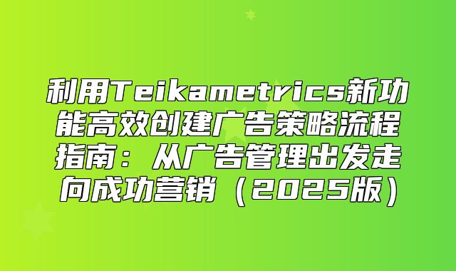 利用Teikametrics新功能高效创建广告策略流程指南：从广告管理出发走向成功营销2025版