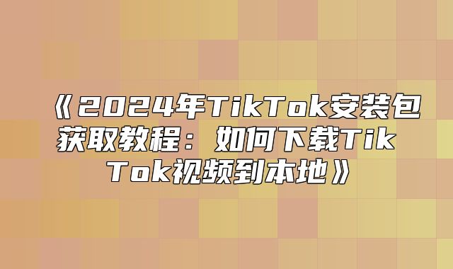 2025年TikTok安装包获取教程：如何下载TikTok视频到本地